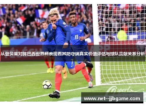 从登贝莱对阵巴西世界杯表现看其防守端真实价值评估与球队贡献关系分析 从登贝莱对阵巴西世界杯表现看其防守端真实价值评估与球队贡献关系分析