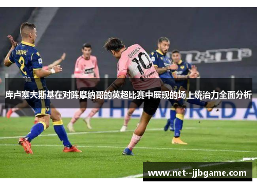 库卢塞夫斯基在对阵摩纳哥的英超比赛中展现的场上统治力全面分析