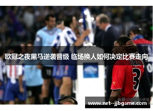 欧冠之夜黑马逆袭晋级 临场换人如何决定比赛走向