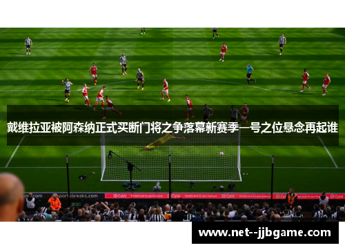 戴维拉亚被阿森纳正式买断门将之争落幕新赛季一号之位悬念再起谁 戴维拉亚被阿森纳正式买断门将之争落幕新赛季一号之位悬念再起谁