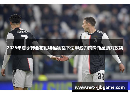 2025年夏季转会布伦特福德签下法甲潜力前锋新星助力攻势 2025年夏季转会布伦特福德签下法甲潜力前锋新星助力攻势