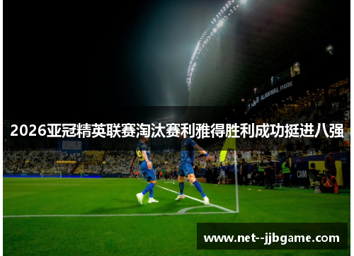 2026亚冠精英联赛淘汰赛利雅得胜利成功挺进八强 2026亚冠精英联赛淘汰赛利雅得胜利成功挺进八强