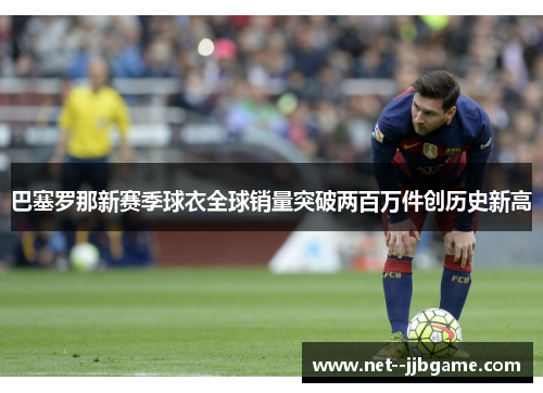 巴塞罗那新赛季球衣全球销量突破两百万件创历史新高
