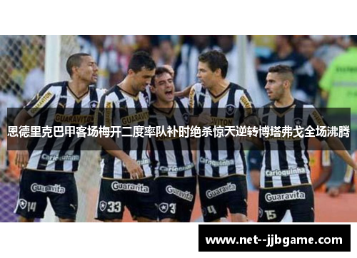 恩德里克巴甲客场梅开二度率队补时绝杀惊天逆转博塔弗戈全场沸腾