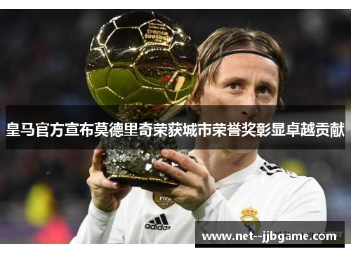 皇马官方宣布莫德里奇荣获城市荣誉奖彰显卓越贡献