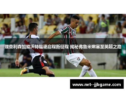 理查利森加盟沃特福德启程新征程 揭秘弗鲁米嫩塞至英超之路