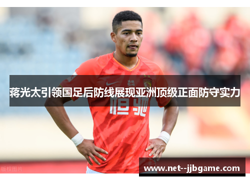 蒋光太引领国足后防线展现亚洲顶级正面防守实力