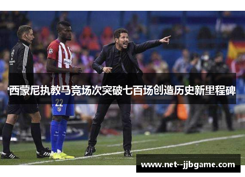 西蒙尼执教马竞场次突破七百场创造历史新里程碑