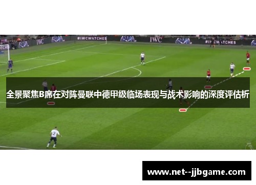 全景聚焦B席在对阵曼联中德甲级临场表现与战术影响的深度评估析