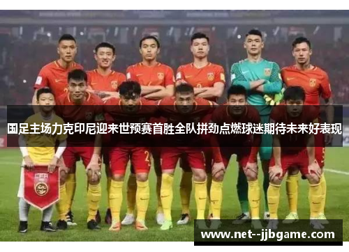 国足主场力克印尼迎来世预赛首胜全队拼劲点燃球迷期待未来好表现