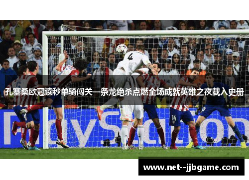 孔塞桑欧冠读秒单骑闯关一条龙绝杀点燃全场成就英雄之夜载入史册 孔塞桑欧冠读秒单骑闯关一条龙绝杀点燃全场成就英雄之夜载入史册