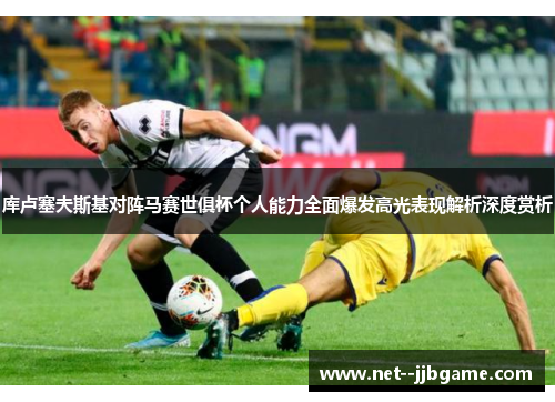 库卢塞夫斯基对阵马赛世俱杯个人能力全面爆发高光表现解析深度赏析 库卢塞夫斯基对阵马赛世俱杯个人能力全面爆发高光表现解析深度赏析