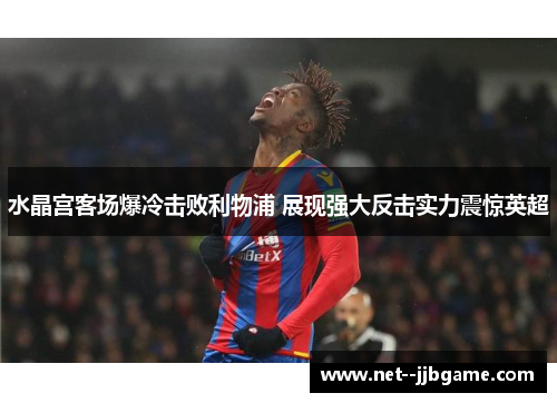 水晶宫客场爆冷击败利物浦 展现强大反击实力震惊英超