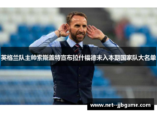 英格兰队主帅索斯盖特宣布拉什福德未入本期国家队大名单 英格兰队主帅索斯盖特宣布拉什福德未入本期国家队大名单