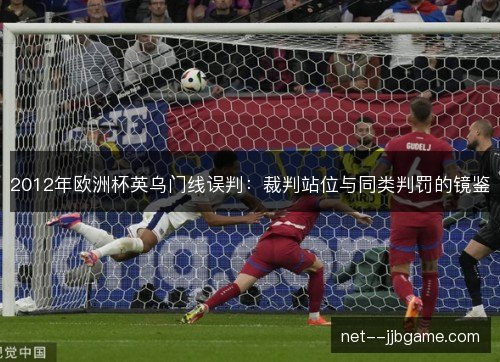 2012年欧洲杯英乌门线误判：裁判站位与同类判罚的镜鉴