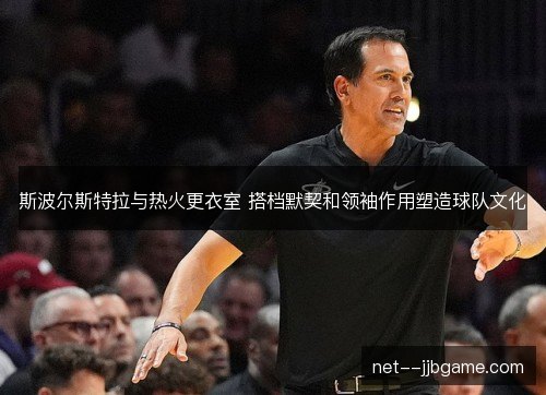 斯波尔斯特拉与热火更衣室 搭档默契和领袖作用塑造球队文化